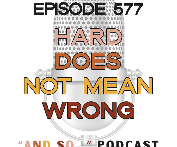 Hard Does Not Mean Wrong - And So Podcast Episode 577