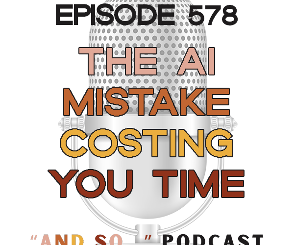The AI Mistake Costing You Time - And So Podcast Episode 578