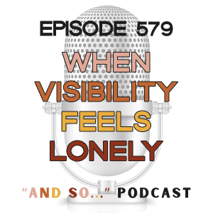 When Visibility Feels Lonely - And So Podcast Episode 579
