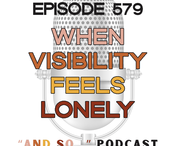 When Visibility Feels Lonely - And So Podcast Episode 579
