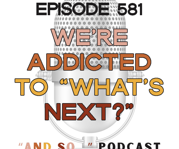 We're Addicted to "What's Next?" - And So Podcast Episode 581