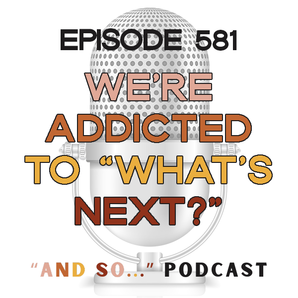 We're Addicted to "What's Next?" - And So Podcast Episode 581