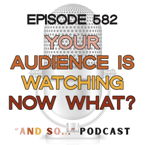 Your Audience is Watching - Now What? - And So Podcast Episode 582