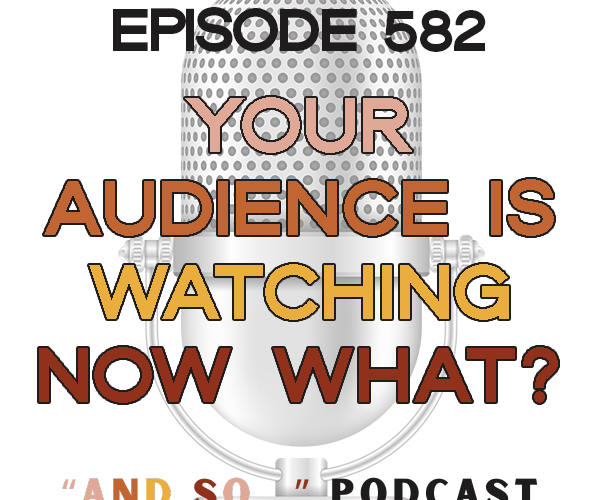 Your Audience is Watching - Now What? - And So Podcast Episode 582