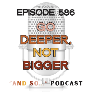 Go Deeper, Not Bigger - And So Podcast Episode 586