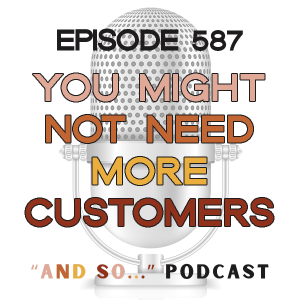You Might Not Need More Customers - And So Podcast Episode 587