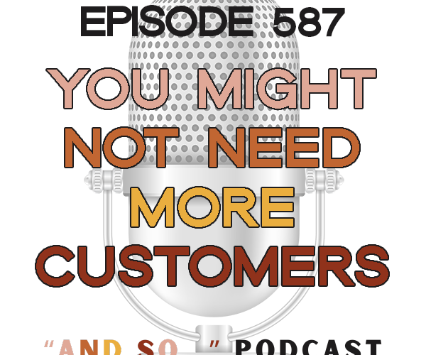 You Might Not Need More Customers - And So Podcast Episode 587