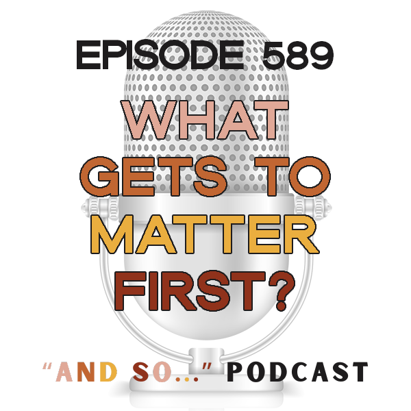 What Gets To Matter First? - And So Podcast Episode 589
