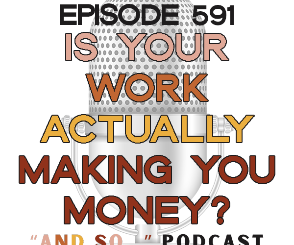 Is Your Work Actually Making You Money? - And So Podcast Episode 591