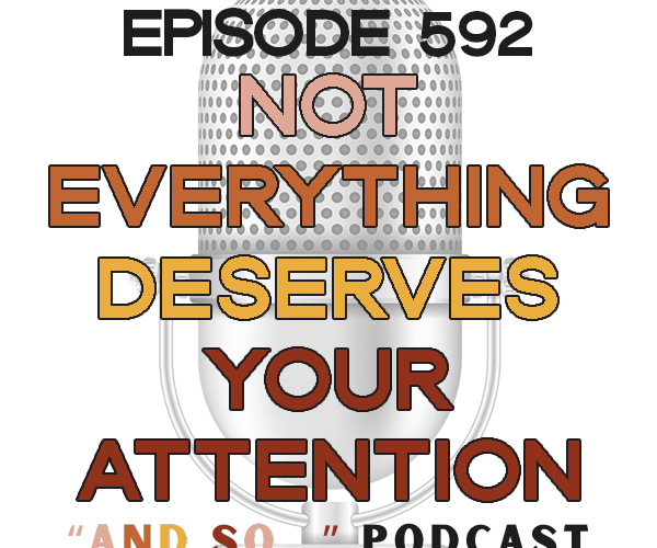 Not Everything Deserves Your Attention - And So Podcast Episode 592