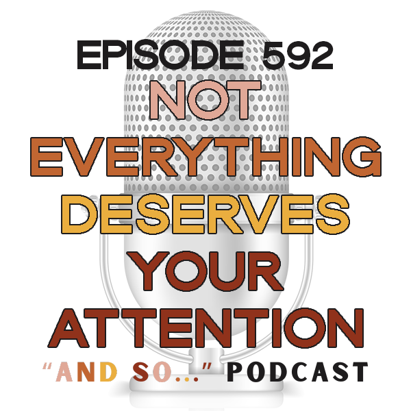 Not Everything Deserves Your Attention - And So Podcast Episode 592