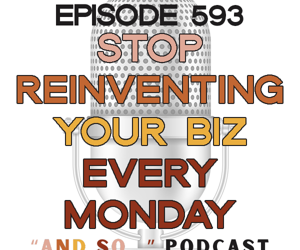 Stop Reinventing Your Business Every Monday - And So Podcast Episode 593
